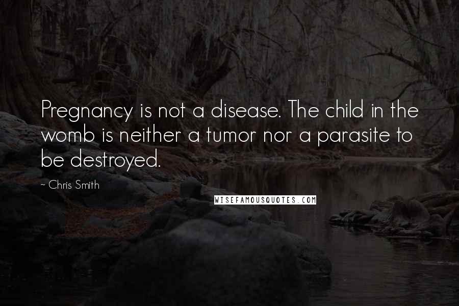 Chris Smith Quotes: Pregnancy is not a disease. The child in the womb is neither a tumor nor a parasite to be destroyed.