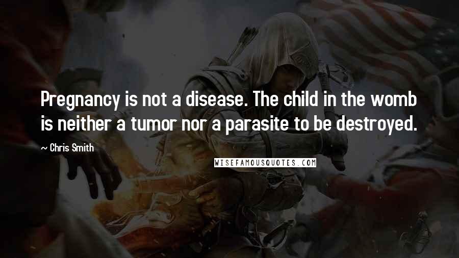 Chris Smith Quotes: Pregnancy is not a disease. The child in the womb is neither a tumor nor a parasite to be destroyed.