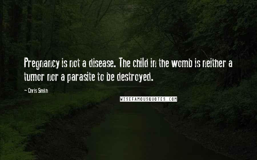 Chris Smith Quotes: Pregnancy is not a disease. The child in the womb is neither a tumor nor a parasite to be destroyed.