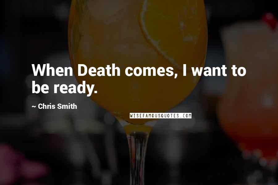 Chris Smith Quotes: When Death comes, I want to be ready.
