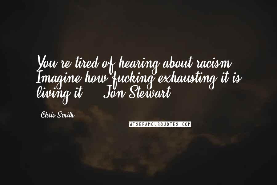 Chris Smith Quotes: You're tired of hearing about racism? Imagine how fucking exhausting it is living it." ~ Jon Stewart