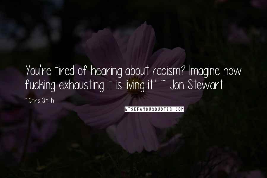 Chris Smith Quotes: You're tired of hearing about racism? Imagine how fucking exhausting it is living it." ~ Jon Stewart