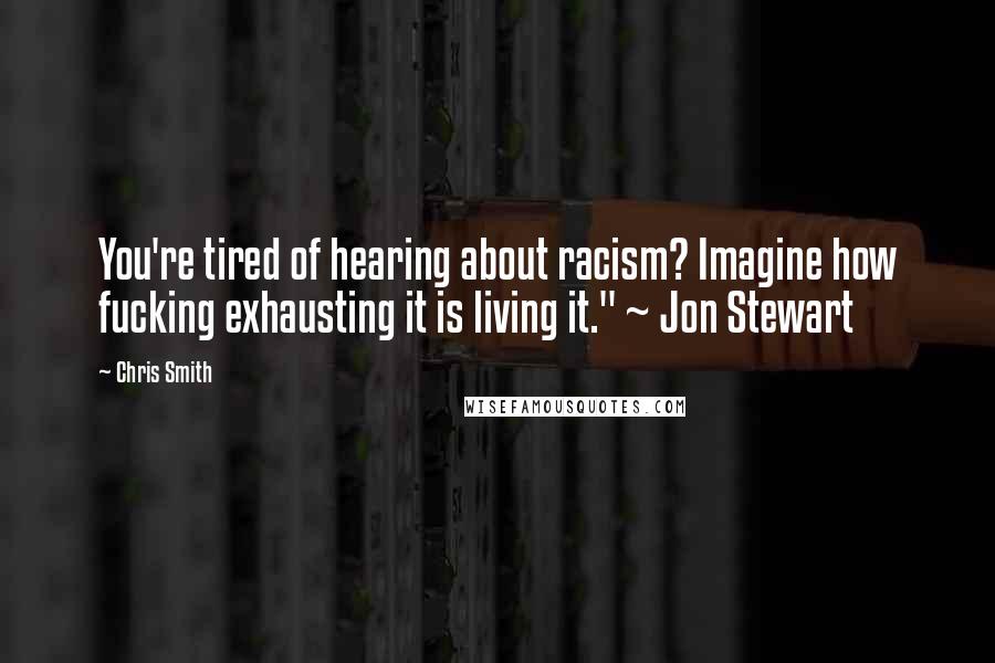 Chris Smith Quotes: You're tired of hearing about racism? Imagine how fucking exhausting it is living it." ~ Jon Stewart