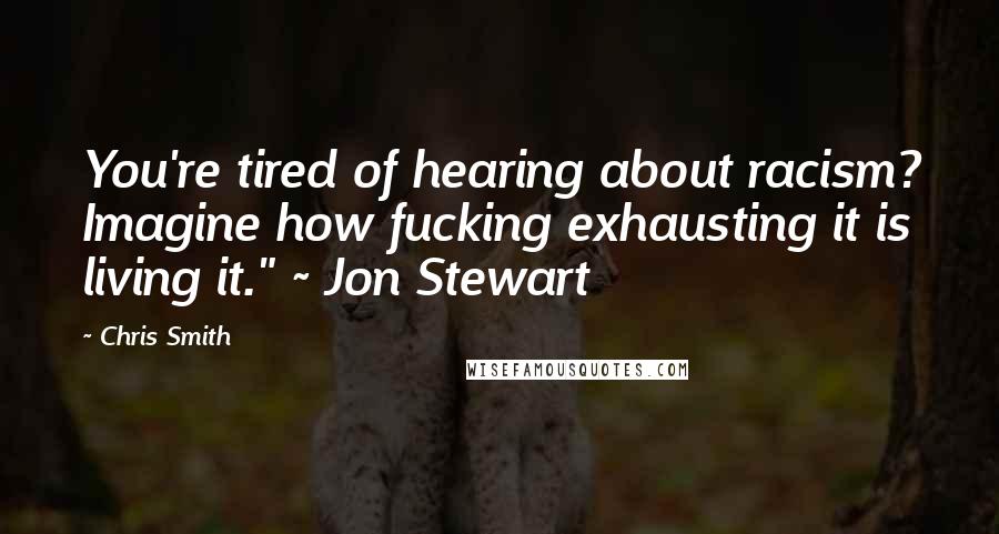 Chris Smith Quotes: You're tired of hearing about racism? Imagine how fucking exhausting it is living it." ~ Jon Stewart