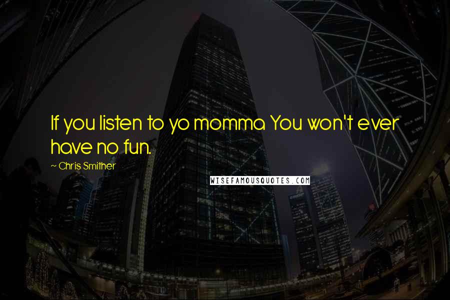 Chris Smither Quotes: If you listen to yo momma You won't ever have no fun.