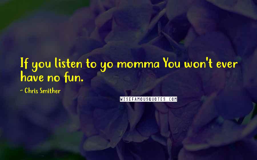 Chris Smither Quotes: If you listen to yo momma You won't ever have no fun.