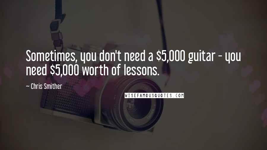 Chris Smither Quotes: Sometimes, you don't need a $5,000 guitar - you need $5,000 worth of lessons.