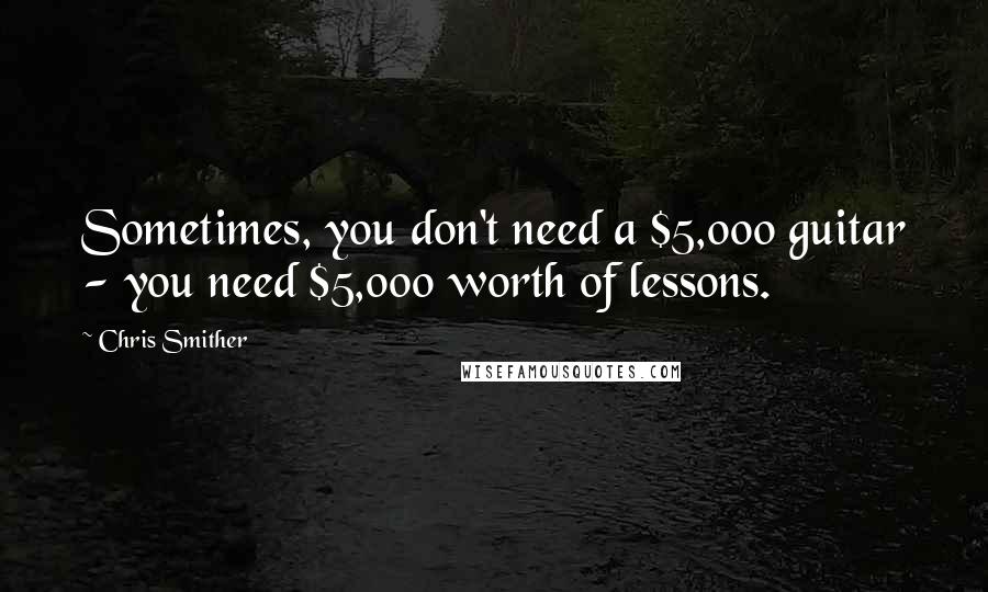 Chris Smither Quotes: Sometimes, you don't need a $5,000 guitar - you need $5,000 worth of lessons.