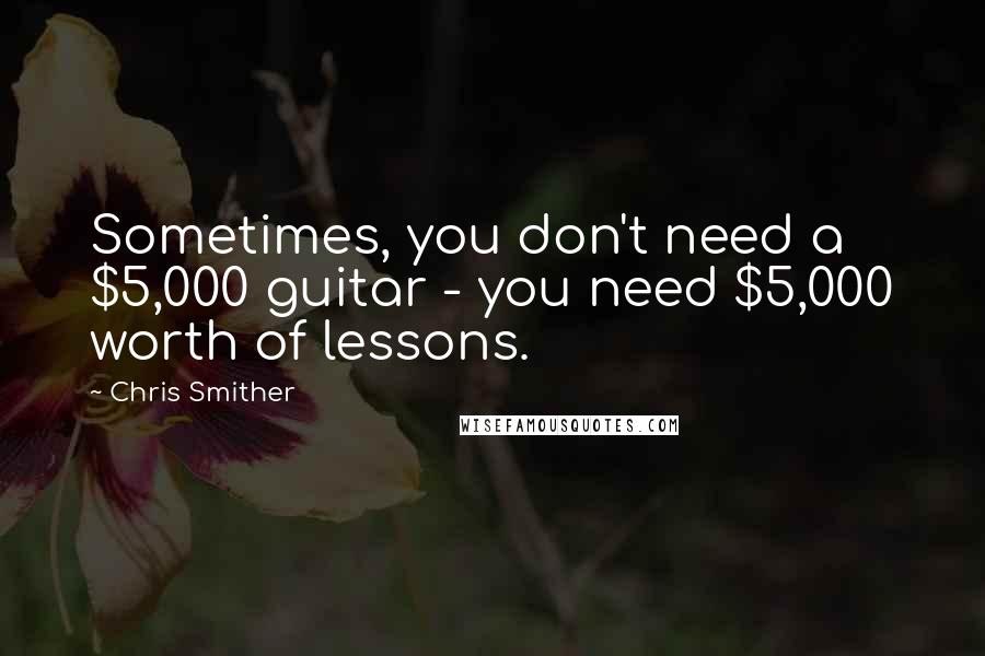 Chris Smither Quotes: Sometimes, you don't need a $5,000 guitar - you need $5,000 worth of lessons.