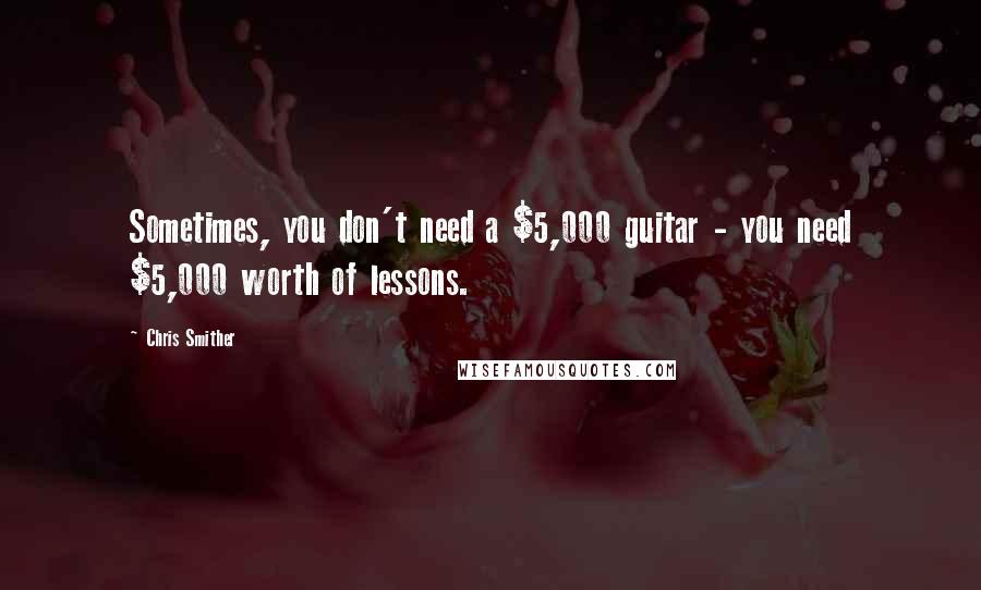 Chris Smither Quotes: Sometimes, you don't need a $5,000 guitar - you need $5,000 worth of lessons.