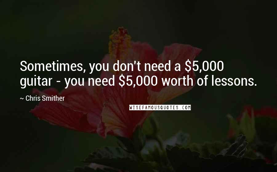 Chris Smither Quotes: Sometimes, you don't need a $5,000 guitar - you need $5,000 worth of lessons.