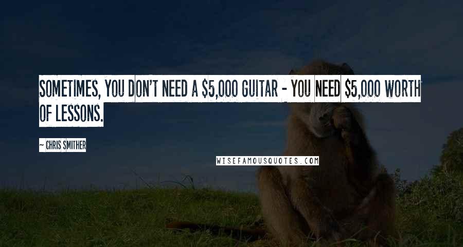 Chris Smither Quotes: Sometimes, you don't need a $5,000 guitar - you need $5,000 worth of lessons.