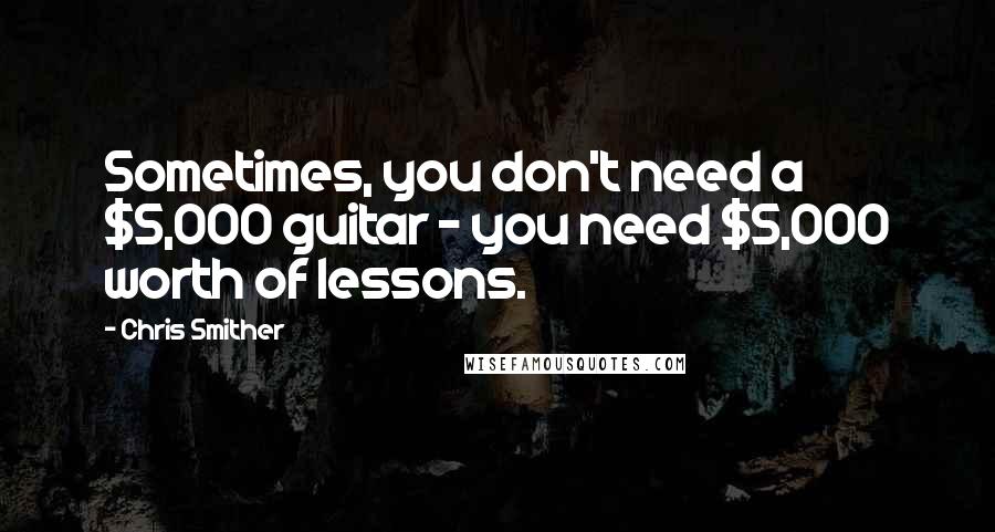 Chris Smither Quotes: Sometimes, you don't need a $5,000 guitar - you need $5,000 worth of lessons.