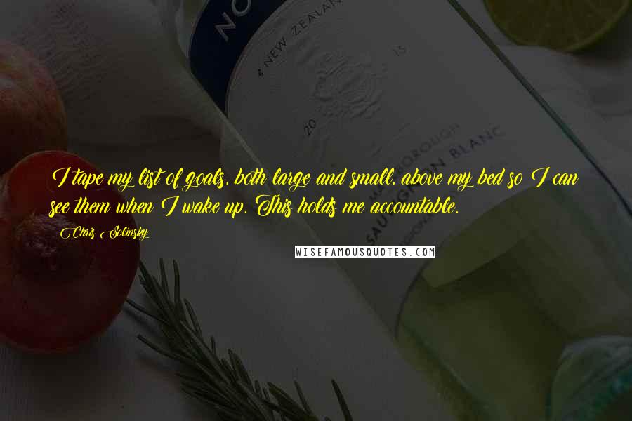 Chris Solinsky Quotes: I tape my list of goals, both large and small, above my bed so I can see them when I wake up. This holds me accountable.