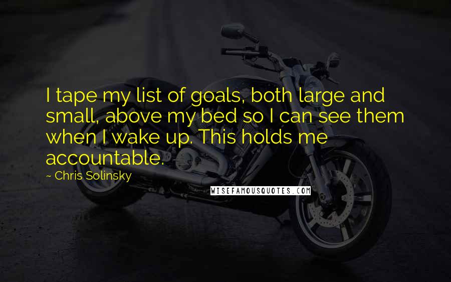 Chris Solinsky Quotes: I tape my list of goals, both large and small, above my bed so I can see them when I wake up. This holds me accountable.