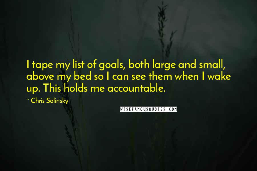 Chris Solinsky Quotes: I tape my list of goals, both large and small, above my bed so I can see them when I wake up. This holds me accountable.