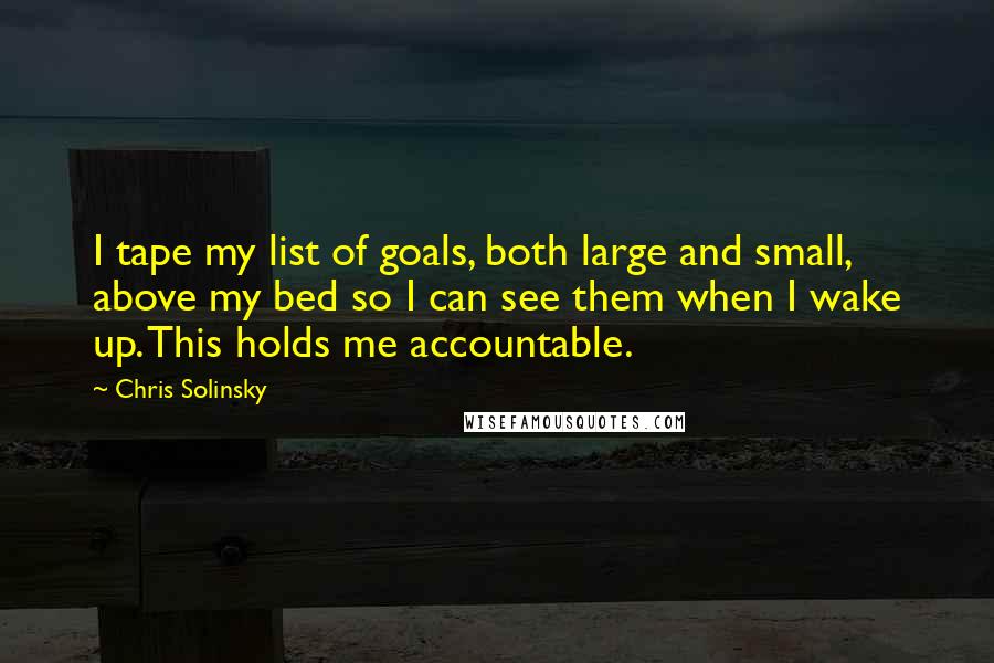 Chris Solinsky Quotes: I tape my list of goals, both large and small, above my bed so I can see them when I wake up. This holds me accountable.