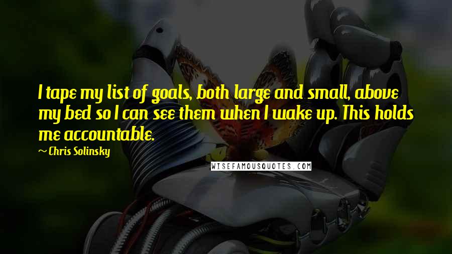 Chris Solinsky Quotes: I tape my list of goals, both large and small, above my bed so I can see them when I wake up. This holds me accountable.