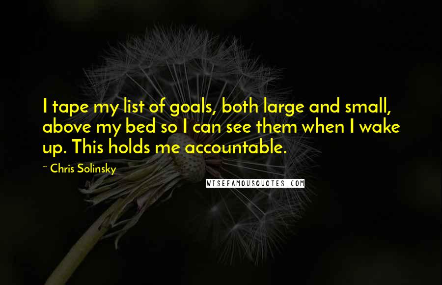 Chris Solinsky Quotes: I tape my list of goals, both large and small, above my bed so I can see them when I wake up. This holds me accountable.