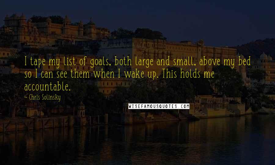 Chris Solinsky Quotes: I tape my list of goals, both large and small, above my bed so I can see them when I wake up. This holds me accountable.