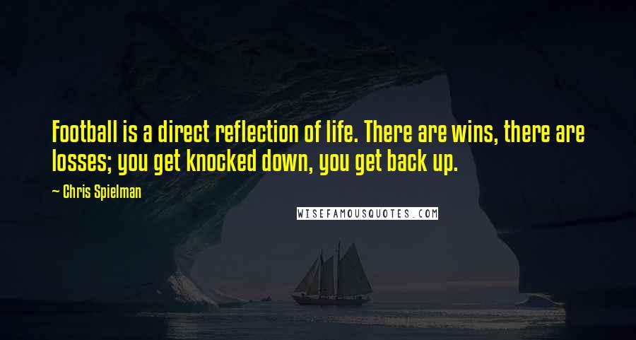 Chris Spielman Quotes: Football is a direct reflection of life. There are wins, there are losses; you get knocked down, you get back up.