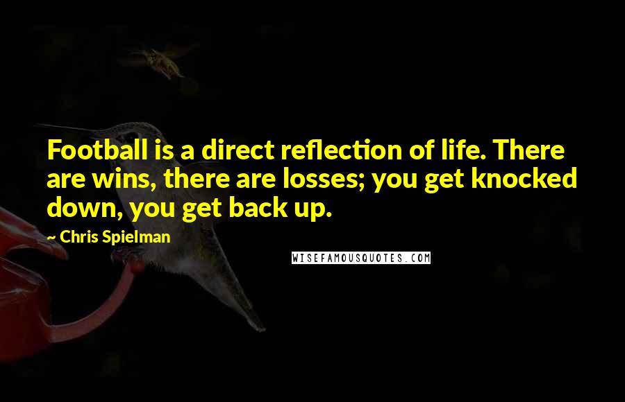 Chris Spielman Quotes: Football is a direct reflection of life. There are wins, there are losses; you get knocked down, you get back up.