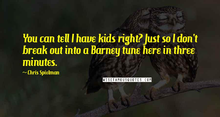 Chris Spielman Quotes: You can tell I have kids right? Just so I don't break out into a Barney tune here in three minutes.