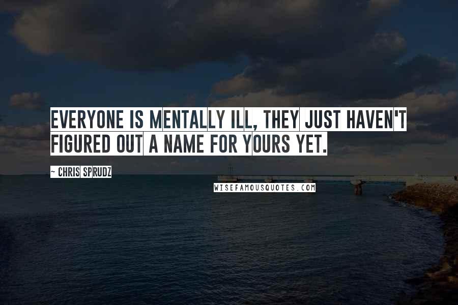 Chris Sprudz Quotes: Everyone is mentally ill, they just haven't figured out a name for yours yet.
