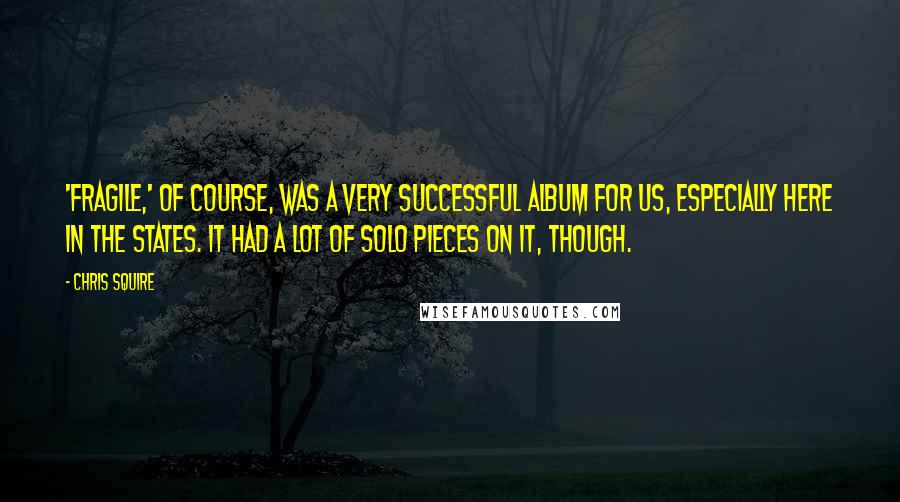 Chris Squire Quotes: 'Fragile,' of course, was a very successful album for us, especially here in the States. It had a lot of solo pieces on it, though.