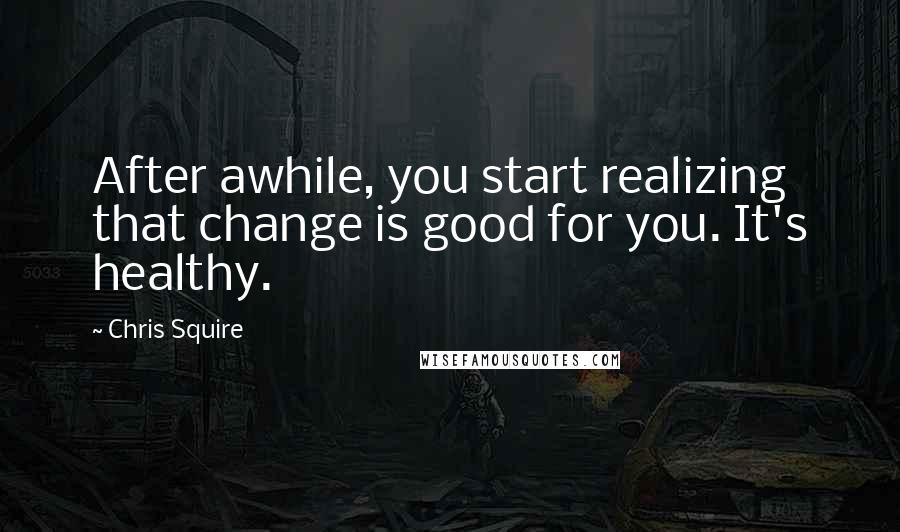 Chris Squire Quotes: After awhile, you start realizing that change is good for you. It's healthy.