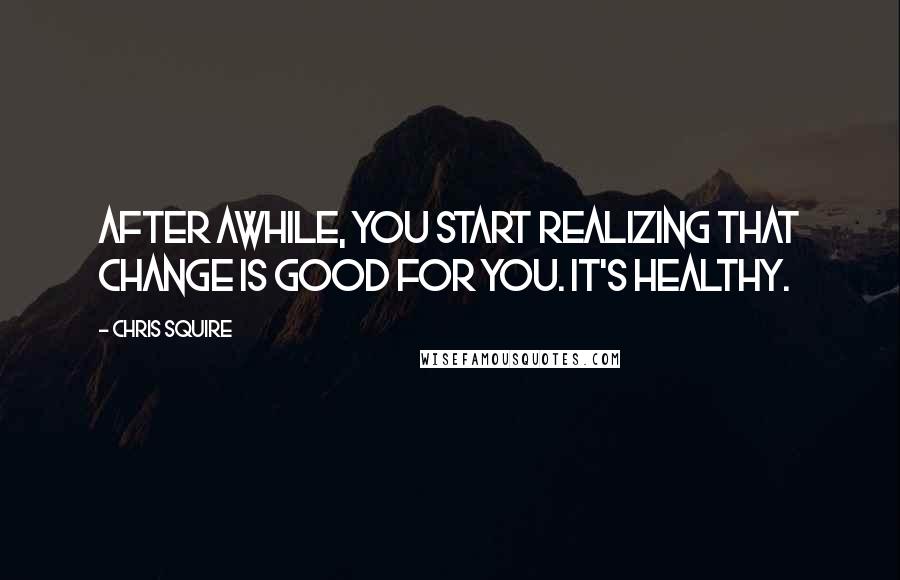 Chris Squire Quotes: After awhile, you start realizing that change is good for you. It's healthy.