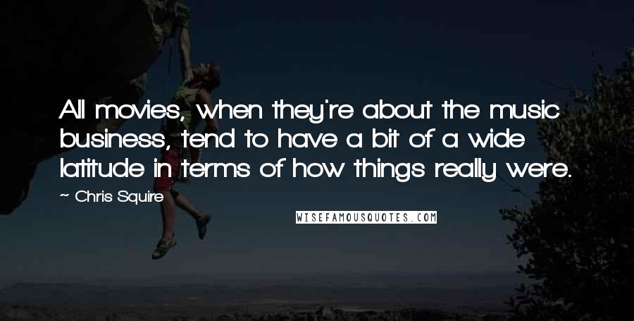 Chris Squire Quotes: All movies, when they're about the music business, tend to have a bit of a wide latitude in terms of how things really were.