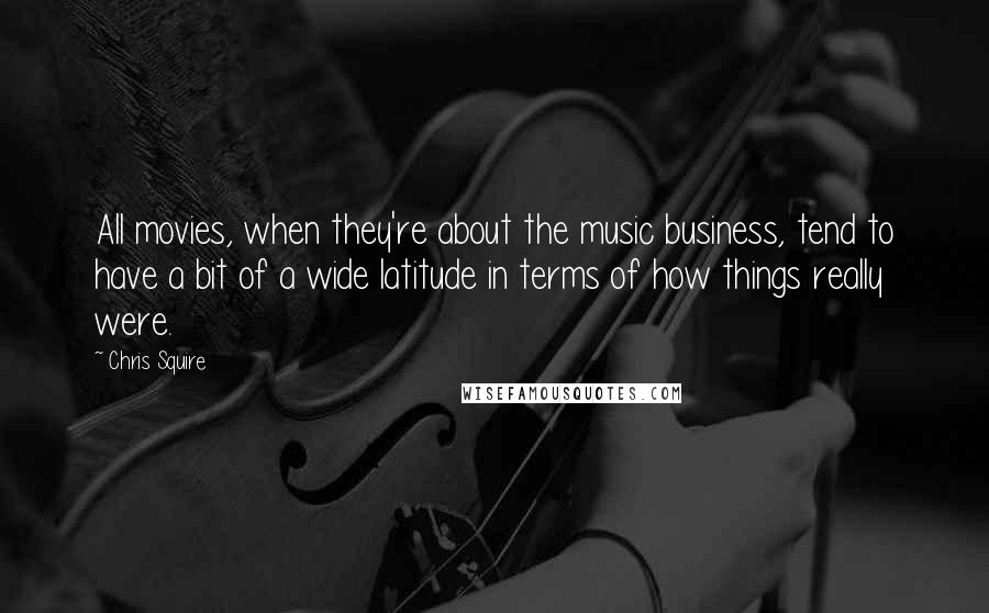 Chris Squire Quotes: All movies, when they're about the music business, tend to have a bit of a wide latitude in terms of how things really were.