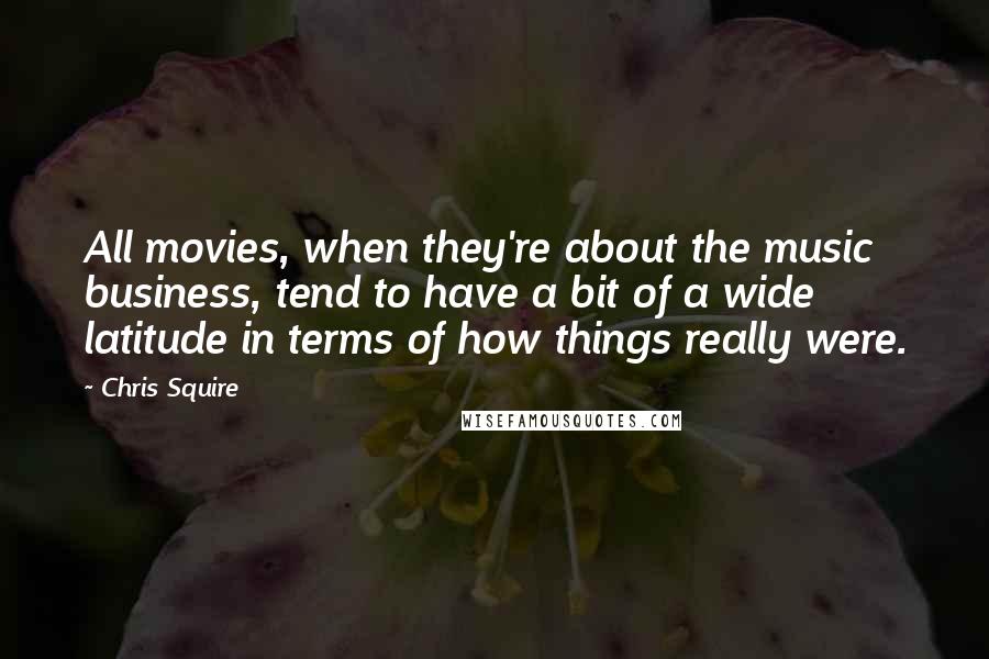 Chris Squire Quotes: All movies, when they're about the music business, tend to have a bit of a wide latitude in terms of how things really were.