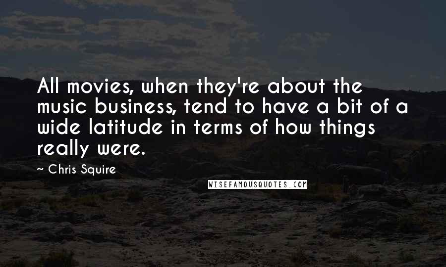 Chris Squire Quotes: All movies, when they're about the music business, tend to have a bit of a wide latitude in terms of how things really were.