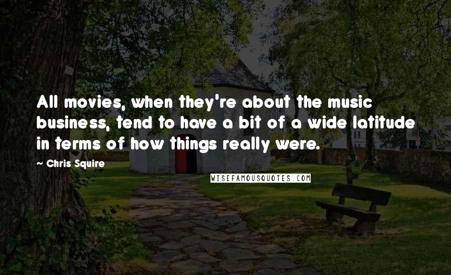 Chris Squire Quotes: All movies, when they're about the music business, tend to have a bit of a wide latitude in terms of how things really were.