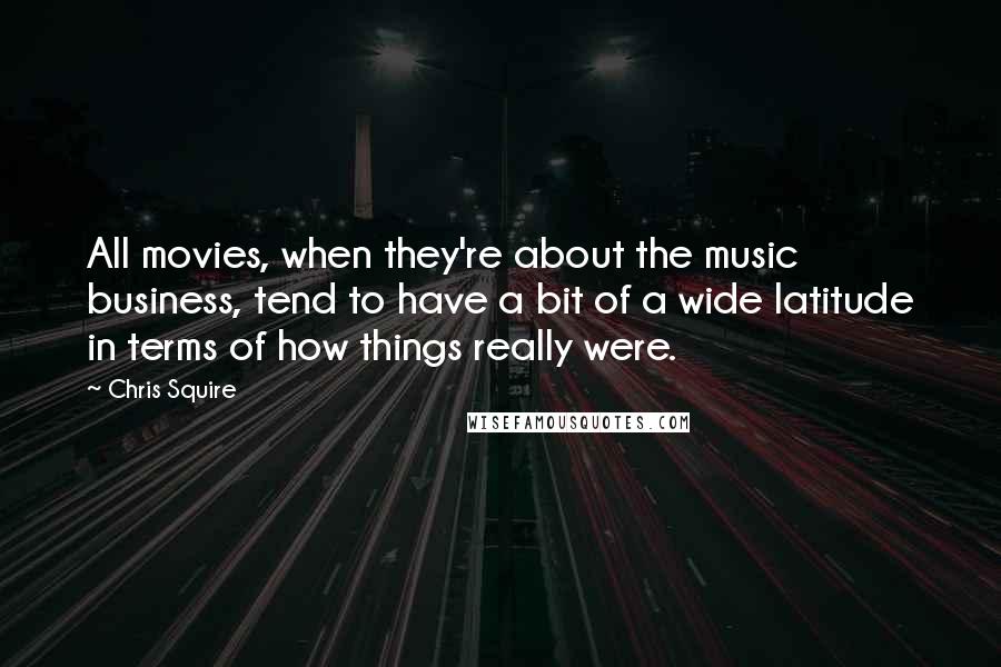 Chris Squire Quotes: All movies, when they're about the music business, tend to have a bit of a wide latitude in terms of how things really were.