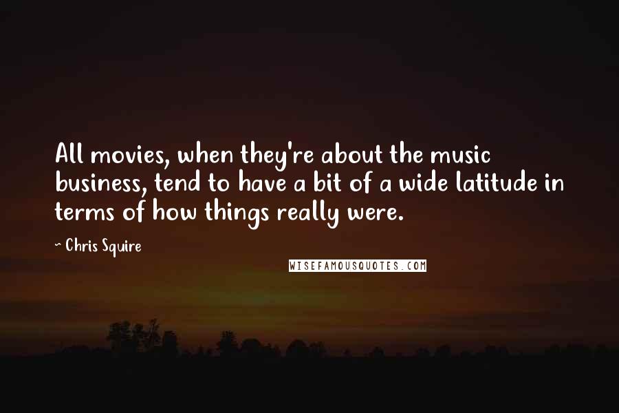 Chris Squire Quotes: All movies, when they're about the music business, tend to have a bit of a wide latitude in terms of how things really were.