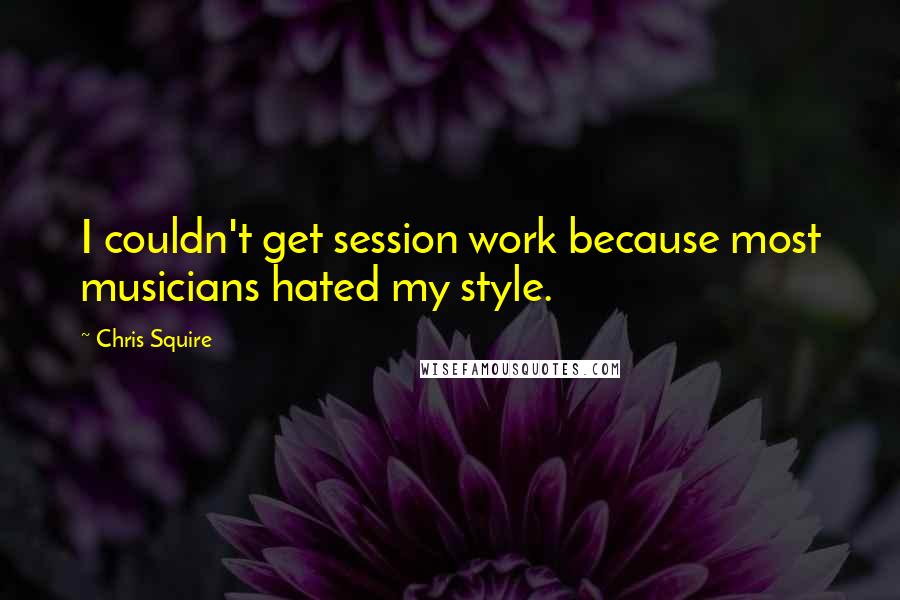 Chris Squire Quotes: I couldn't get session work because most musicians hated my style.