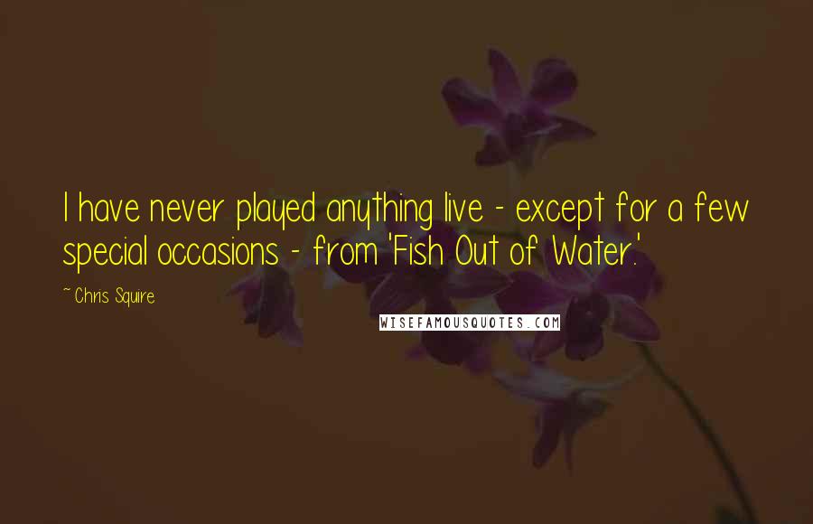 Chris Squire Quotes: I have never played anything live - except for a few special occasions - from 'Fish Out of Water.'