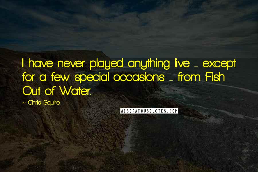 Chris Squire Quotes: I have never played anything live - except for a few special occasions - from 'Fish Out of Water.'