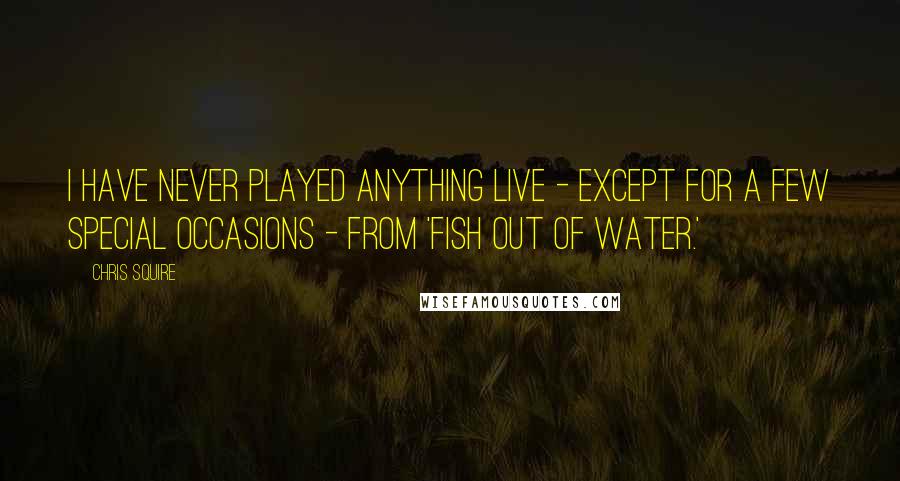 Chris Squire Quotes: I have never played anything live - except for a few special occasions - from 'Fish Out of Water.'