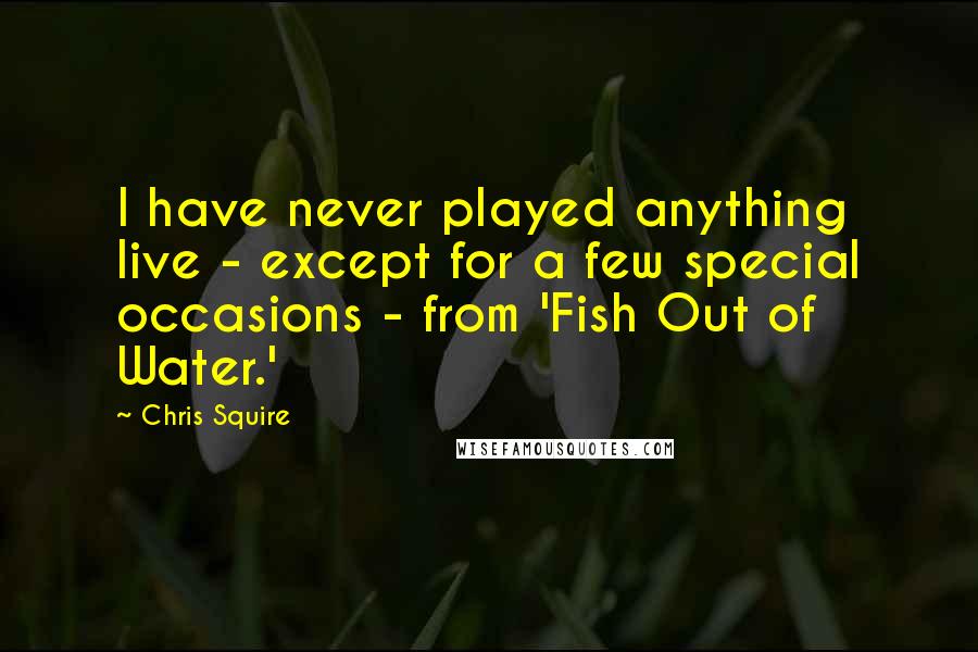 Chris Squire Quotes: I have never played anything live - except for a few special occasions - from 'Fish Out of Water.'