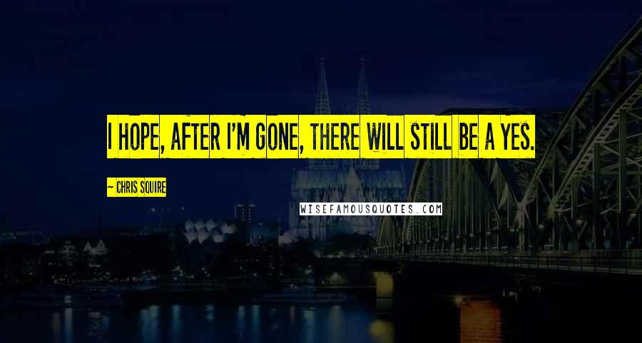 Chris Squire Quotes: I hope, after I'm gone, there will still be a Yes.