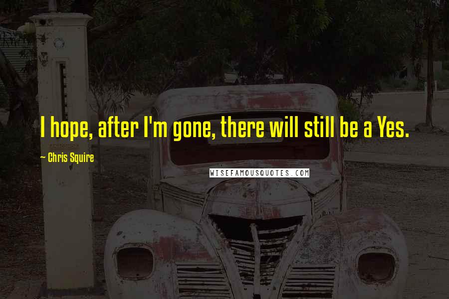 Chris Squire Quotes: I hope, after I'm gone, there will still be a Yes.