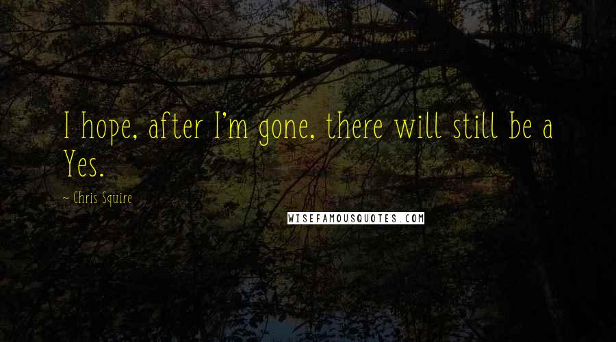 Chris Squire Quotes: I hope, after I'm gone, there will still be a Yes.
