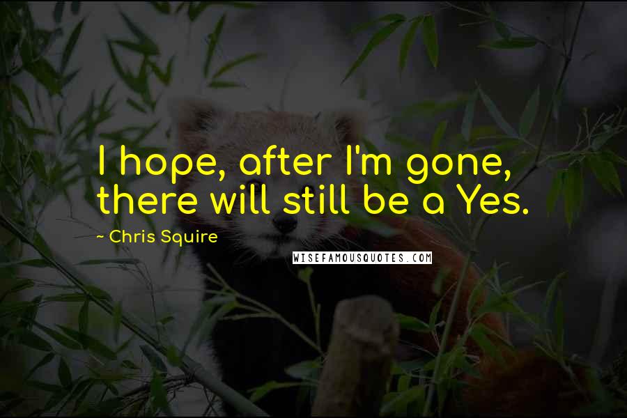 Chris Squire Quotes: I hope, after I'm gone, there will still be a Yes.