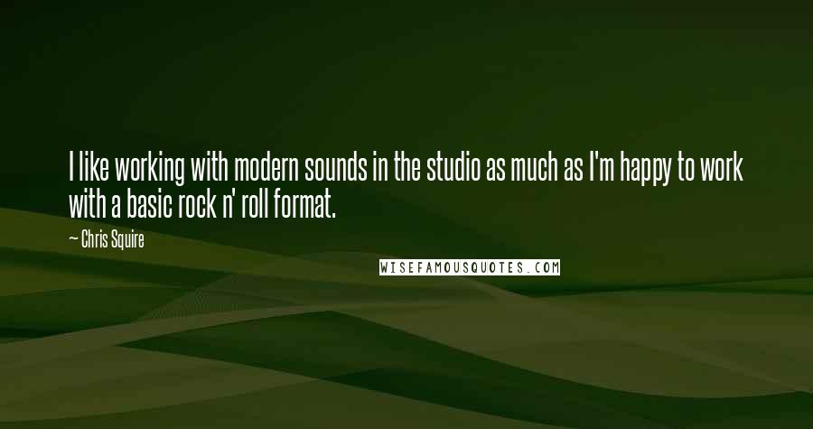 Chris Squire Quotes: I like working with modern sounds in the studio as much as I'm happy to work with a basic rock n' roll format.