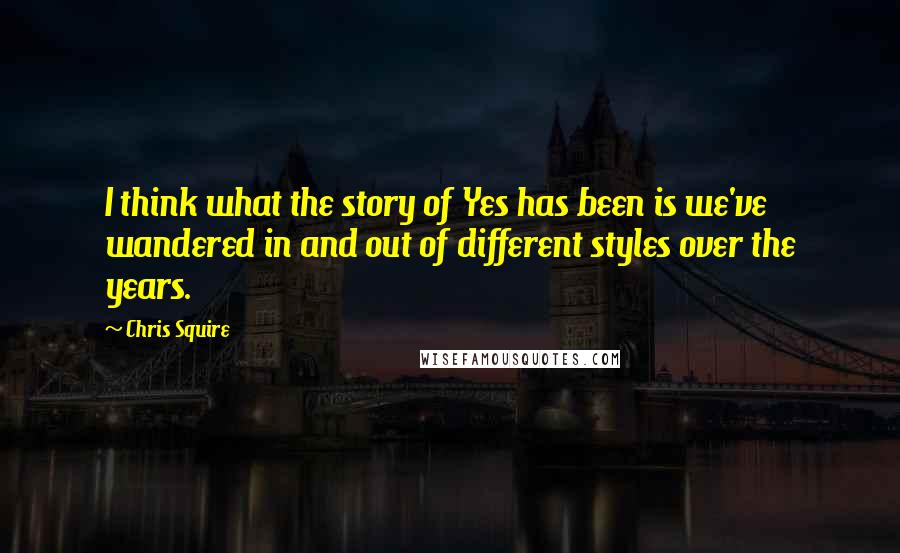 Chris Squire Quotes: I think what the story of Yes has been is we've wandered in and out of different styles over the years.