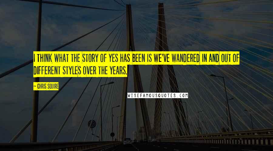 Chris Squire Quotes: I think what the story of Yes has been is we've wandered in and out of different styles over the years.